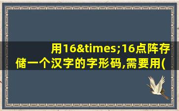 用16×16点阵存储一个汉字的字形码,需要用( )个字节